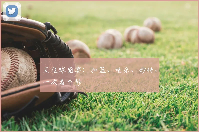 五佳球盛宴：扣篮、绝杀、妙传，一次看个够
