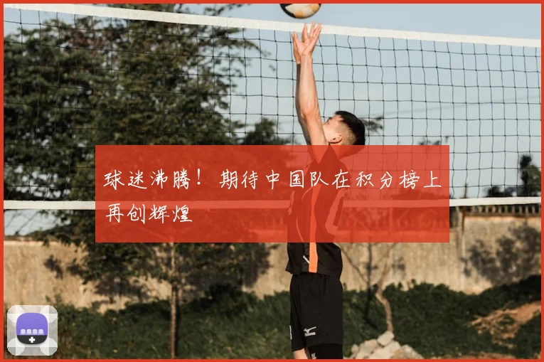 球迷沸腾!期待中国队在积分榜上再创辉煌