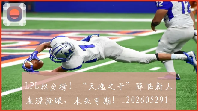 LPL积分榜!“天选之子”降临新人表现抢眼,未来可期!_20260529145959