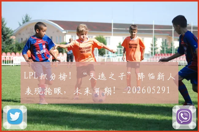 LPL积分榜!“天选之子”降临新人表现抢眼,未来可期!_20260529145959