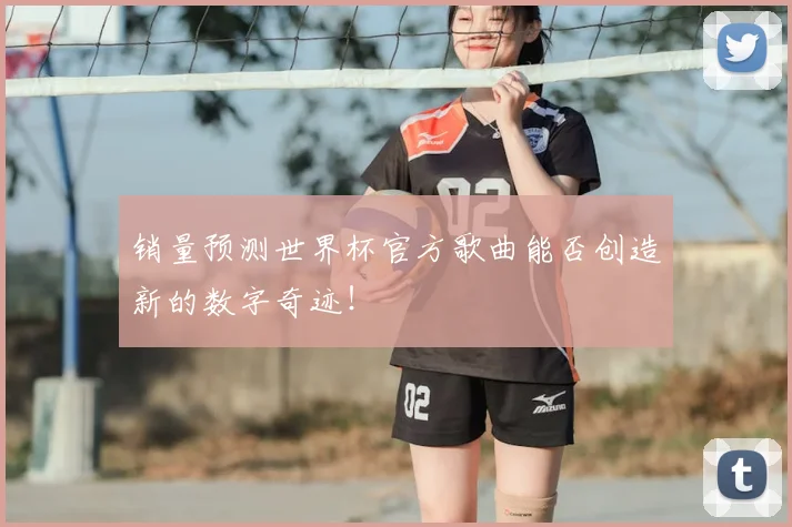 销量预测世界杯官方歌曲能否创造新的数字奇迹!