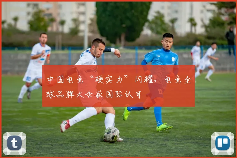 中国电竞“硬实力”闪耀,电竞全球品牌大会获国际认可