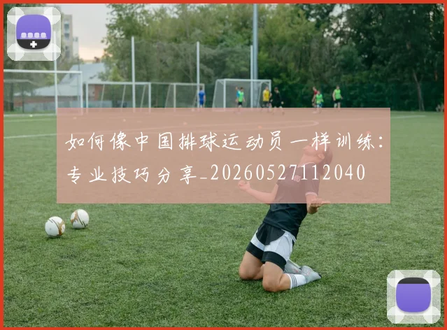 如何像中国排球运动员一样训练:专业技巧分享_20260527112040