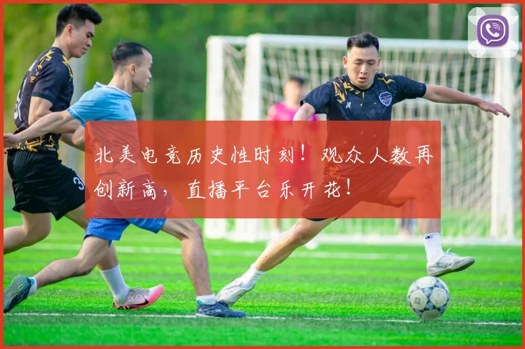 北美电竞历史性时刻!观众人数再创新高,直播平台乐开花!