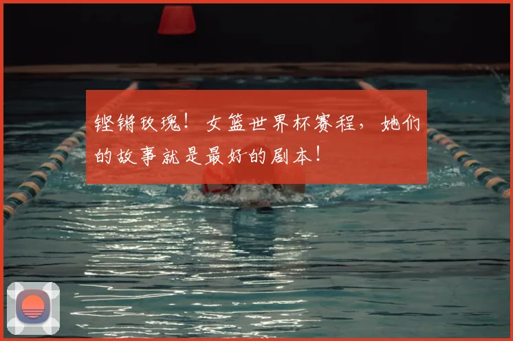 铿锵玫瑰!女篮世界杯赛程,她们的故事就是最好的剧本!