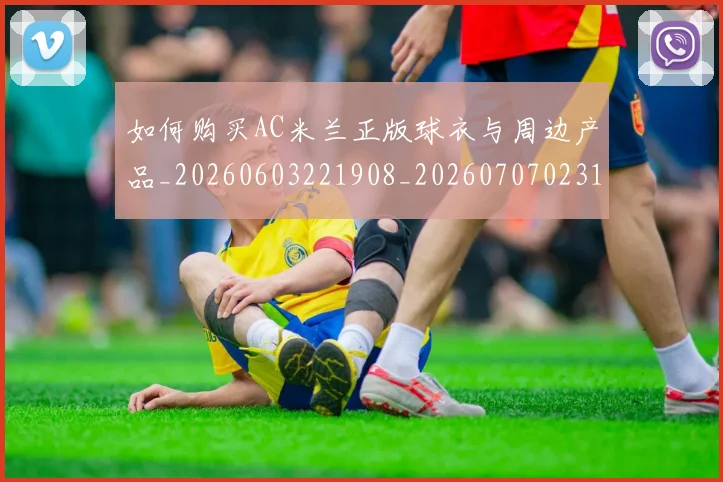 如何购买AC米兰正版球衣与周边产品_20260603221908_20260707023140