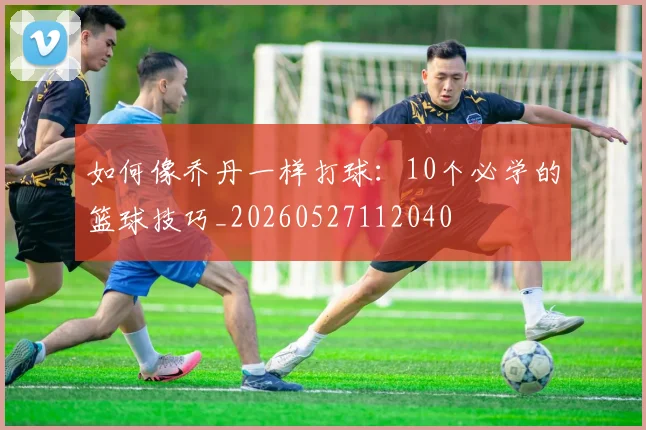如何像乔丹一样打球:10个必学的篮球技巧_20260527112040