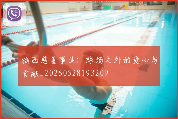 梅西慈善事业:球场之外的爱心与贡献_20260528193209