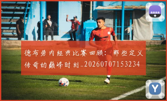 德布劳内经典比赛回顾：那些定义传奇的巅峰时刻_20260707153234