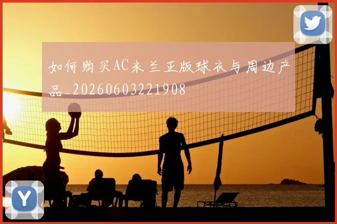 如何购买AC米兰正版球衣与周边产品_20260603221908
