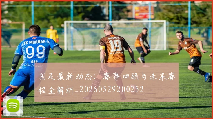 国足最新动态：赛事回顾与未来赛程全解析_20260529200252