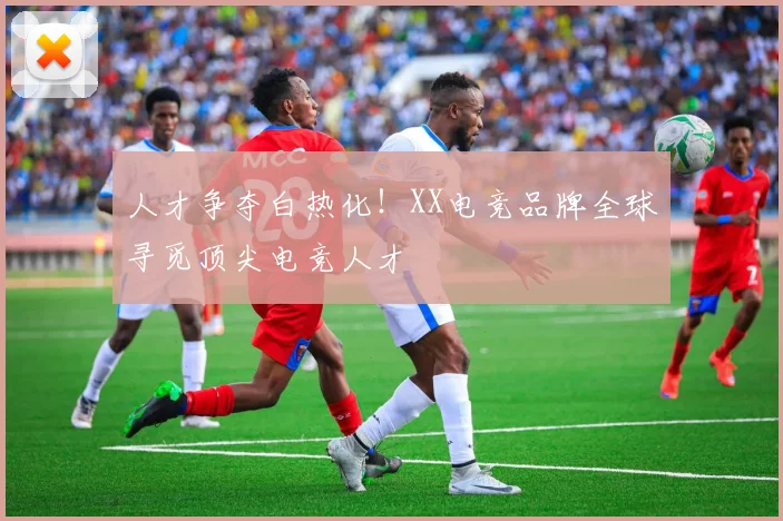 人才争夺白热化!XX电竞品牌全球寻觅顶尖电竞人才