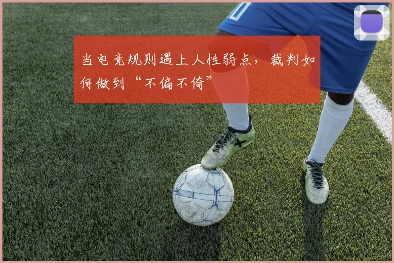 当电竞规则遇上人性弱点,裁判如何做到“不偏不倚”