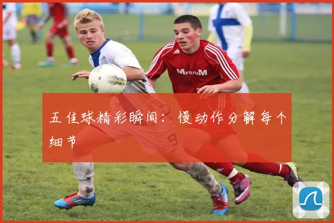 五佳球精彩瞬间：慢动作分解每个细节