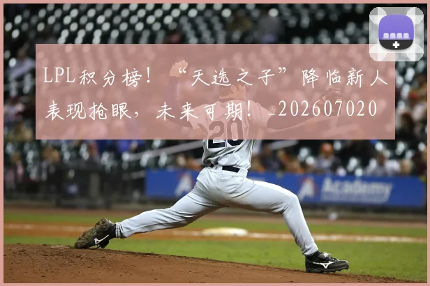 LPL积分榜!“天选之子”降临新人表现抢眼,未来可期!_20260702044310