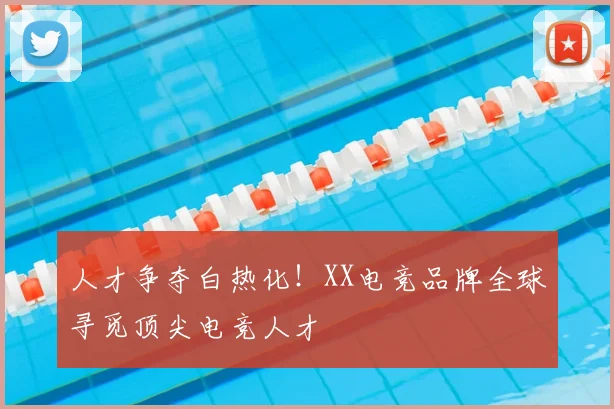 人才争夺白热化!XX电竞品牌全球寻觅顶尖电竞人才
