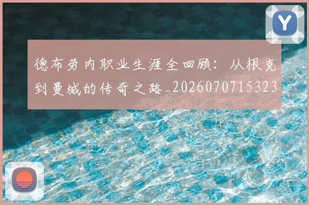 德布劳内职业生涯全回顾：从根克到曼城的传奇之路_20260707153235