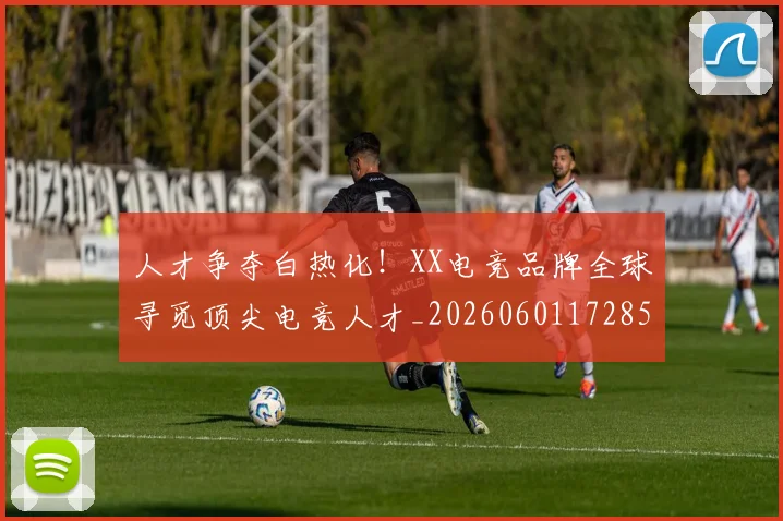 人才争夺白热化！XX电竞品牌全球寻觅顶尖电竞人才_20260601172854_20260703213755