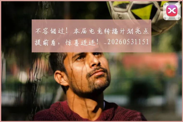 不容错过！本届电竞转播计划亮点提前看，惊喜连连！_20260531151246