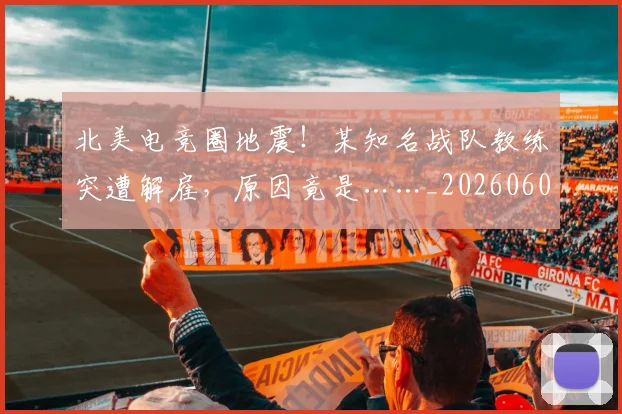 北美电竞圈地震!某知名战队教练突遭解雇,原因竟是……_20260602212638
