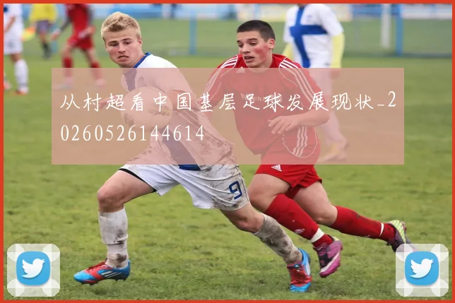 从村超看中国基层足球发展现状_20260526144614