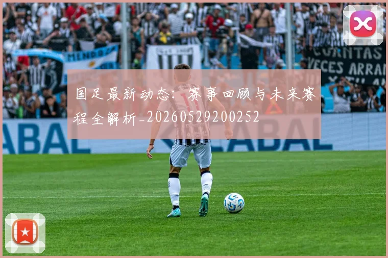 国足最新动态:赛事回顾与未来赛程全解析_20260529200252