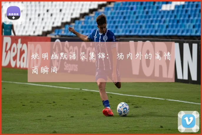姚明幽默语录集锦：场内外的高情商瞬间