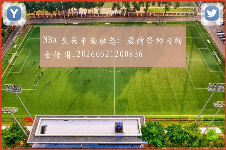 NBA 交易市场动态:最新签约与转会传闻_20260521200836