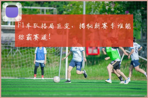 F1车队格局巨变，揭秘新赛季谁能称霸赛道！