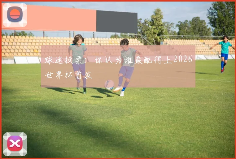 球迷投票:你认为谁最配得上2026世界杯首发
