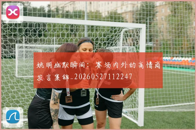 姚明幽默瞬间：赛场内外的高情商发言集锦_20260527112247