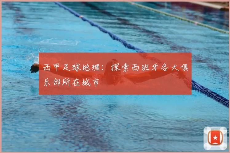 西甲足球地理:探索西班牙各大俱乐部所在城市
