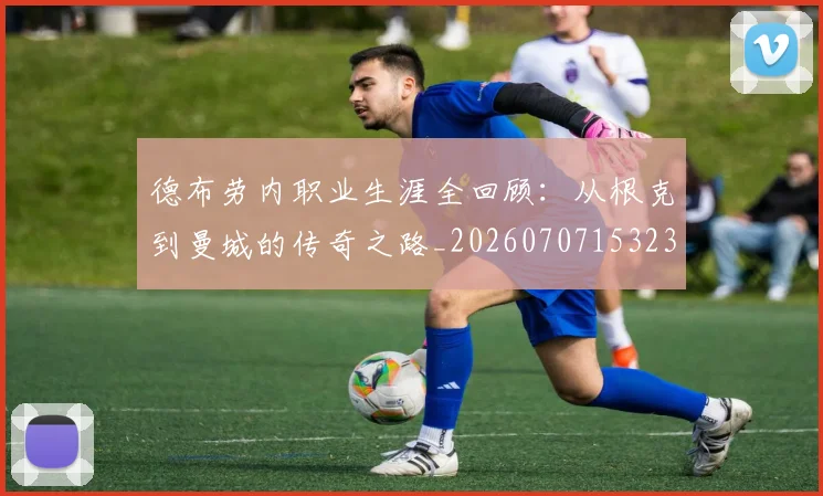德布劳内职业生涯全回顾:从根克到曼城的传奇之路_20260707153235