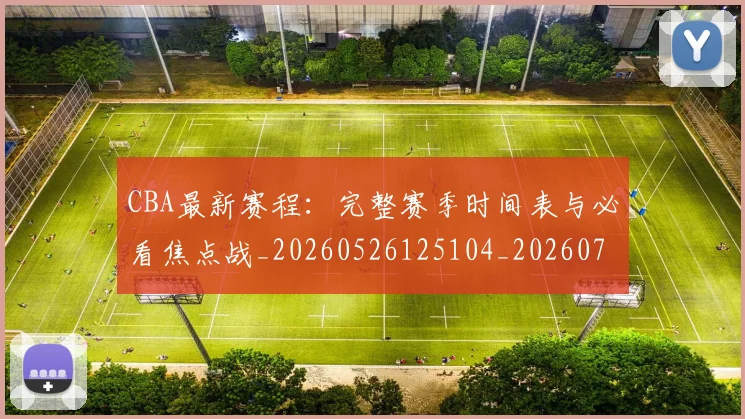 CBA最新赛程:完整赛季时间表与必看焦点战_20260526125104_20260702040254
