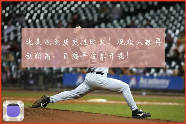 北美电竞历史性时刻!观众人数再创新高,直播平台乐开花!