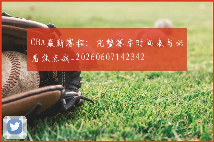 CBA最新赛程:完整赛季时间表与必看焦点战_20260607142342