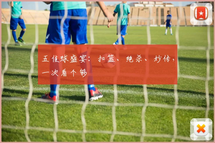 五佳球盛宴:扣篮、绝杀、妙传,一次看个够