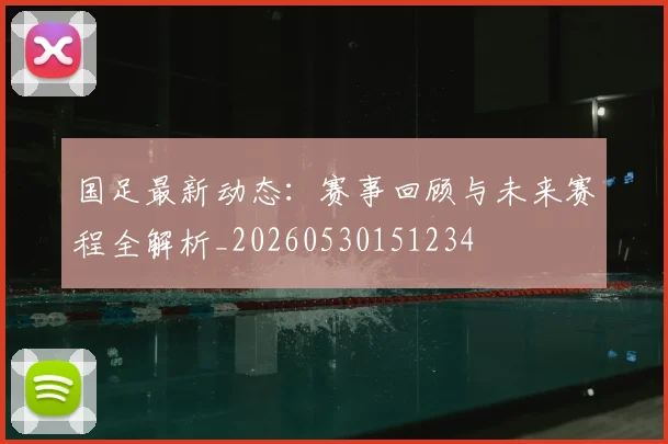 国足最新动态：赛事回顾与未来赛程全解析_20260530151234
